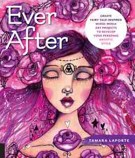 Ever After: Create Fairy Tale-inspired Mixed-media Art Projects To Develop Your Personal Artistic Style by Tamara Laporte
