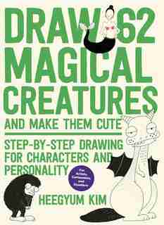 Draw 62 Magical Creatures And Make Them Cute: Step-by-step Drawing For Characters And Personality *for Artists, Cartoonists, And Doodlers* by Heegyum Kim