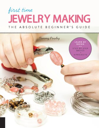 First Time Jewelry Making: The Absolute Beginner's Guide--learn By Doing * Step-by-step Basics + Projects