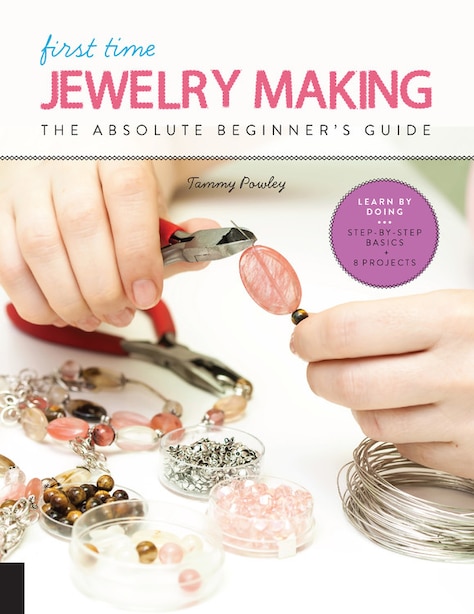 First Time Jewelry Making: The Absolute Beginner's Guide--learn By Doing * Step-by-step Basics + Projects by Tammy Powley