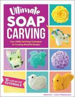 Ultimate Soap Carving: Easy, Oddly Satisfying Techniques For Creating Beautiful Designs--40+ Step-by-step Tutorials by Makiko Sone