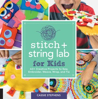 Stitch And String Lab For Kids: 40+ Creative Projects To Sew, Embroider, Weave, Wrap, And Tie