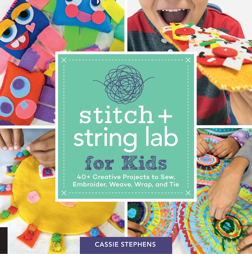 Stitch And String Lab For Kids: 40+ Creative Projects To Sew, Embroider, Weave, Wrap, And Tie