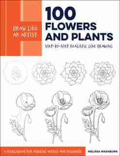 Draw Like An Artist: 100 Flowers And Plants: Step-by-step Realistic Line Drawing * A Sourcebook For Aspiring Artists And Designers by Melissa Washburn