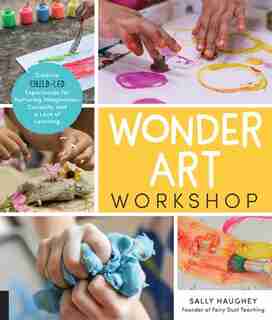 Wonder Art Workshop: Creative Child-led Experiences For Nurturing Imagination, Curiosity, And A Love Of Learning by Sally Haughey