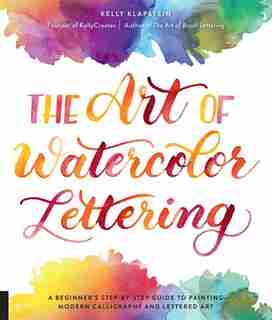 The Art Of Watercolor Lettering: A Beginner's Step-by-step Guide To Painting Modern Calligraphy And Lettered Art by Kelly Klapstein