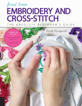 First Time Embroidery and Cross-Stitch: The Absolute Beginner’s Guide - Learn By Doing * Step-by-Step Basics + Projects