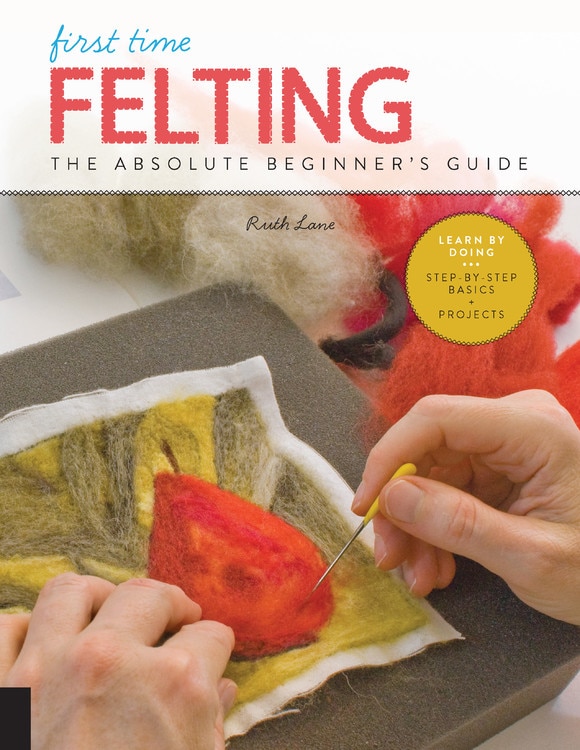 First Time Felting: The Absolute Beginner's Guide - Learn By Doing * Step-by-step Basics + Projects