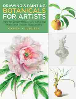 Drawing And Painting Botanicals For Artists: How To Create Beautifully Detailed Plant And Flower Illustrations by Karen Kluglein