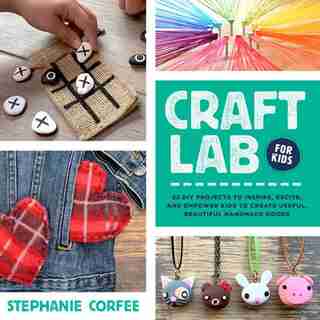 Craft Lab For Kids: 52 Diy Projects To Inspire, Excite, And Empower Kids To Create Useful, Beautiful Handmade Goods by Stephanie Corfee