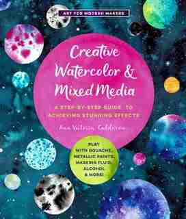 Creative Watercolor and Mixed Media: A Step-by-Step Guide to Achieving Stunning Effects--Play with Gouache, Metallic Paints, Masking Fluid, Alcohol, and More! by Ana Victoria Calderon