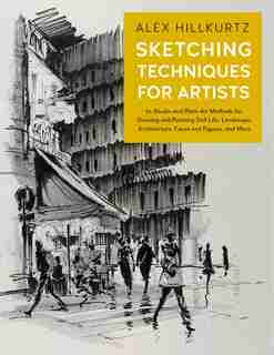 Sketching Techniques for Artists: In-Studio and Plein-Air Methods for Drawing and Painting Still Lifes, Landscapes, Architecture, Faces and Figures, and More by Alex Hillkurtz