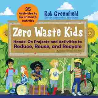 Zero Waste Kids: Hands-on Projects And Activities To Reduce, Reuse, And Recycle by Rob Greenfield