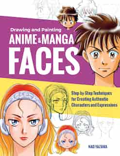Drawing And Painting Anime And Manga Faces: Step-by-step Techniques For Creating Authentic Characters And Expressions by Nao Yazawa