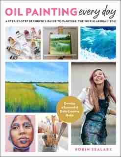 Oil Painting Every Day: A Step-by-Step Beginner’s Guide to Painting the World Around You - Develop a Successful Daily Creative Habit by Robin Sealark