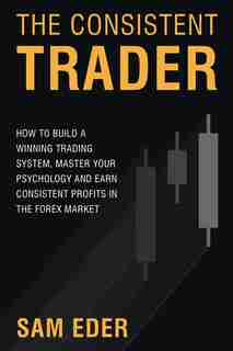 The Consistent Trader: How to Build a Winning Trading System, Master Your Psychology, and Ea Consistent Profits in the Forex Market by Sam Eder