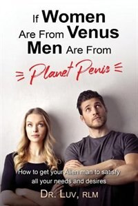 If Women are From Venus, Men are from Planet Penis: How to Get Your Alien Man to Satisfy All Your Needs and Desires