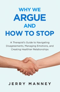 Why We Argue and How to Stop: A Therapist's Guide to Navigating Disagreements, Managing Emotions, and Creating Healthier Relationships