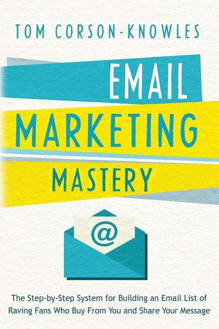 Email Marketing Mastery: The Step-By-Step System for Building an Email List of Raving Fans Who Buy From You and Share Your Message
