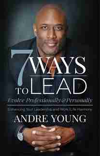7 Ways To Lead: Evolve Professionally And Personally; Enhancing Your Leadership And Work / Life Harmony by Andre Young