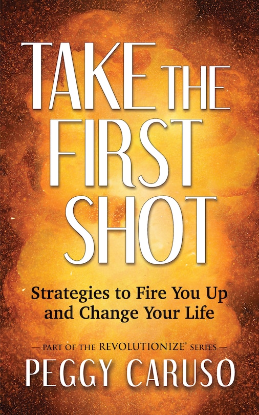 Take The First Shot: Strategies To Fire You Up And Change Your Life