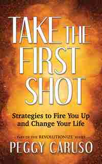 Take The First Shot: Strategies To Fire You Up And Change Your Life by Peggy Caruso