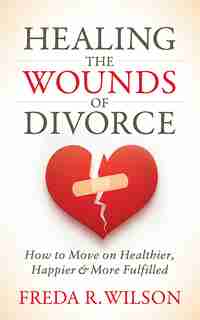 Healing The Wounds Of Divorce: How To Move On Healthier, Happier, And More Fulfilled by Freda R. Wilson