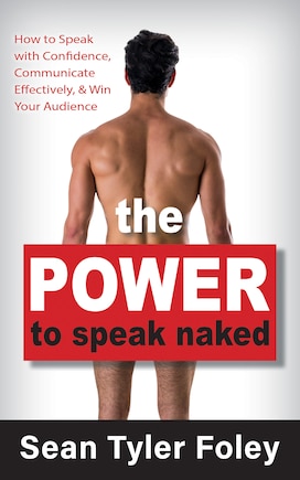 The Power To Speak Naked: How To Speak With Confidence, Communicate Effectively, And Win Your Audience