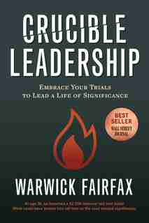 Crucible Leadership: Embrace Your Trials To Lead A Life Of Significance by Warwick Fairfax