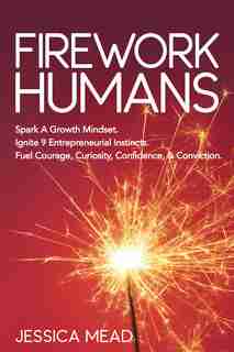 Firework Humans: Spark A Growth Mindset. Ignite 9 Entrepreneurial Instincts. Fuel Courage, Curiosity, Confidence, & Conviction. by Jessica Mead