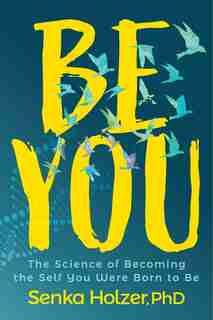 Be You: The Science Of Becoming The Self You Were Born To Be by Senka Holzer
