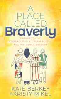 A Place Called Braverly: Daring to Live Courageously, Dream Boldly and Influence Bravery by Kate Berkey