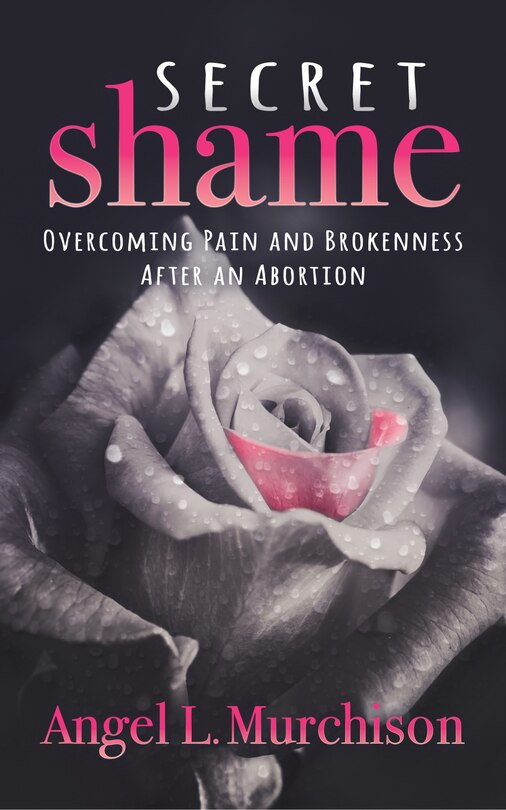 Secret Shame: Overcoming Pain And Brokenness After An Abortion