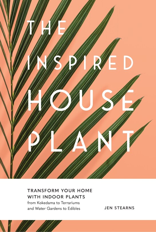 The Inspired Houseplant: Transform Your Home With Indoor Plants From Kokedama To Terrariums And Water Gardens To Edibles