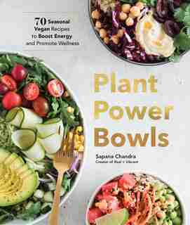 Plant Power Bowls: 70 Seasonal Vegan Recipes To Boost Energy And Promote Wellness by Sapana Chandra