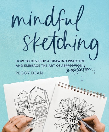 Mindful Sketching: How To Develop A Drawing Practice And Embrace The Art Of Imperfection