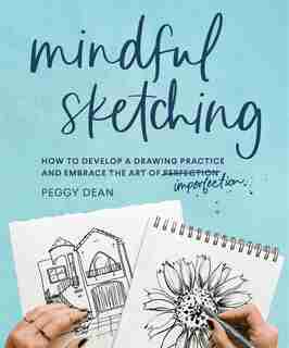Mindful Sketching: How To Develop A Drawing Practice And Embrace The Art Of Imperfection by Peggy Dean