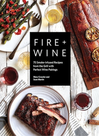 Fire + Wine: 75 Smoke-infused Recipes From The Grill With Perfect Wine Pairings