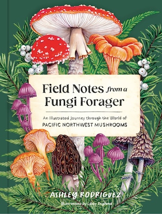 Field Notes from a Fungi Forager: An Illustrated Journey Through the World of Pacific Northwest Mushrooms