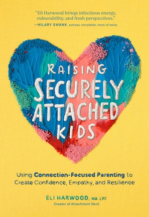 Raising Securely Attached Kids: Using Connection-Focused Parenting to Create Confidence, Empathy, and Resilience