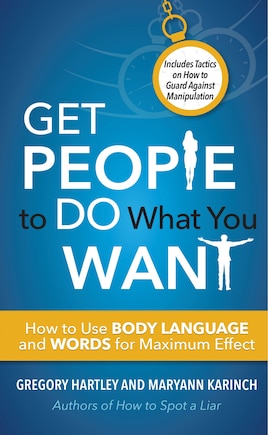 Get People to Do What You Want: How To Use Body Language And Words For Maximum Effect