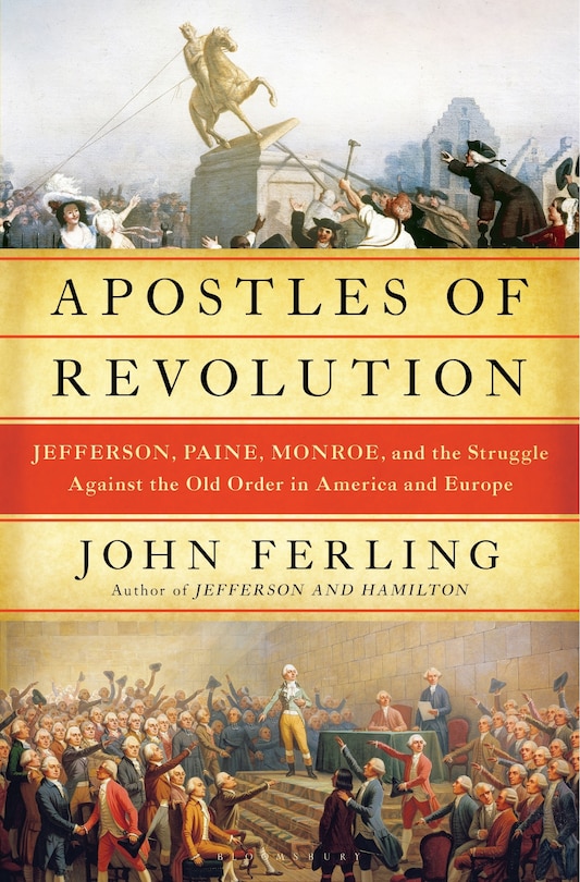 Apostles Of Revolution: Jefferson, Paine, Monroe, And The Struggle Against The Old Order In America And Europe