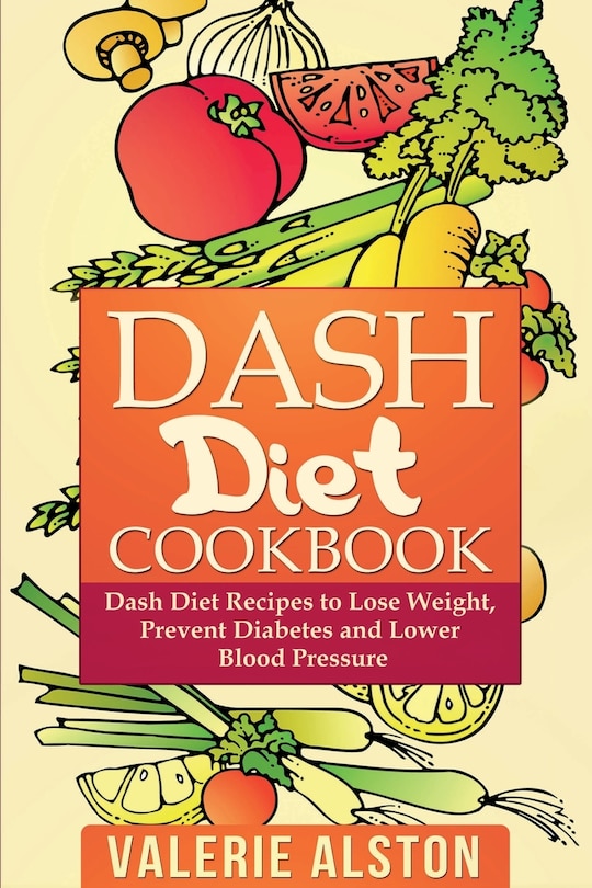 Dash Diet Cookbook: Dash Diet Recipes to Lose Weight, Prevent Diabetes and Lower Blood Pressure