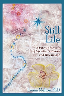 Front cover_Still Life, A Parent's Memoir of Life After Stillbirth and Miscarriage