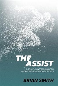 The Assist: A Gospel-Centered Guide to Glorifying God through Sports