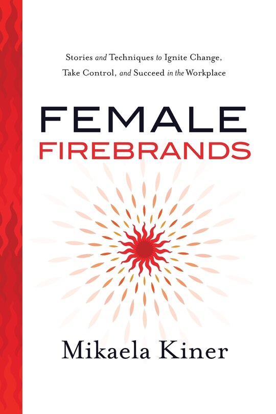 Female Firebrands: Stories and Techniques to Ignite Change, Take Control, and Succeed in the Workplace