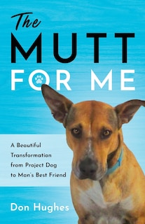 The Mutt for Me: A Beautiful Transformation from Project Dog to Man's Best Friend