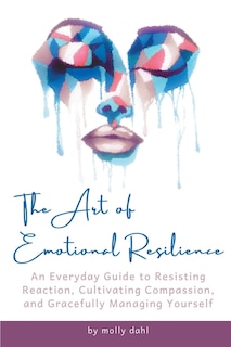 The Art of Emotional Resilience: An Everyday Guide to Resisting Reaction, Cultivating Compassion, and Gracefully Managing Yourself