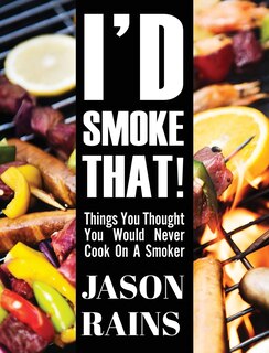 Couverture_I'd Smoke That! Things You Thought You Would Never Cook On A Smoker