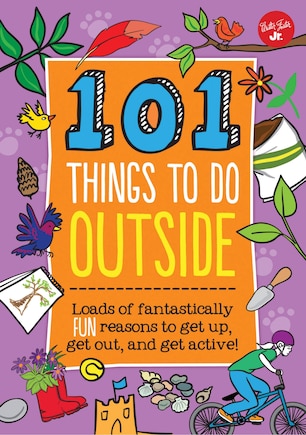 101 Things To Do Outside: Loads Of Fantastically Fun Reasons To Get Up, Get Out, And Get Active!